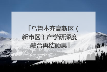 乌鲁木齐高新区（新市区）产学研深度融合再结硕果
