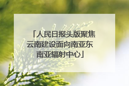 人民日报头版聚焦云南建设面向南亚东南亚辐射中心