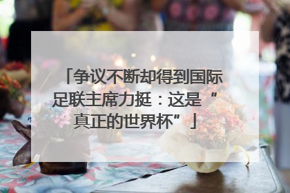 争议不断却得到国际足联主席力挺：这是“真正的世界杯”