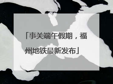 事关端午假期，福州地铁最新发布