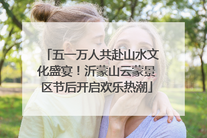五一万人共赴山水文化盛宴！沂蒙山云蒙景区节后开启欢乐热潮