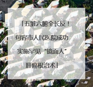 五脏六腑全长反！句容市人民医院成功实施罕见“镜面人”肝癌根治术