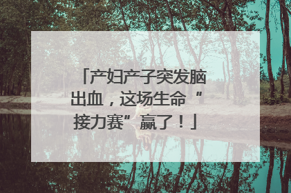 产妇产子突发脑出血，这场生命“接力赛”赢了！