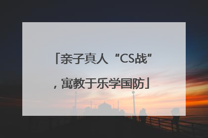 亲子真人“CS战”，寓教于乐学国防