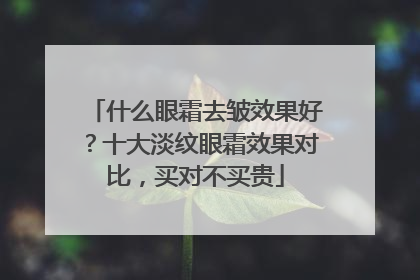 什么眼霜去皱效果好？十大淡纹眼霜效果对比，买对不买贵
