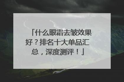 什么眼霜去皱效果好？排名十大单品汇总，深度测评！