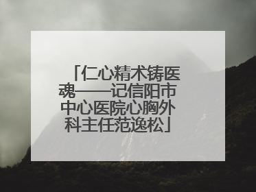 仁心精术铸医魂——记信阳市中心医院心胸外科主任范逸松