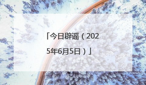 今日辟谣（2025年6月5日）