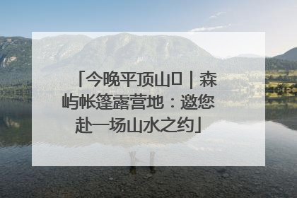 今晚平顶山⑫｜森屿帐篷露营地：邀您赴一场山水之约