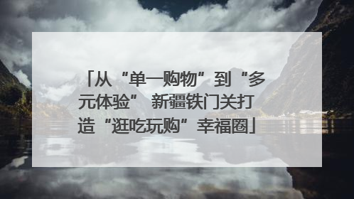 从“单一购物”到“多元体验” 新疆铁门关打造“逛吃玩购”幸福圈