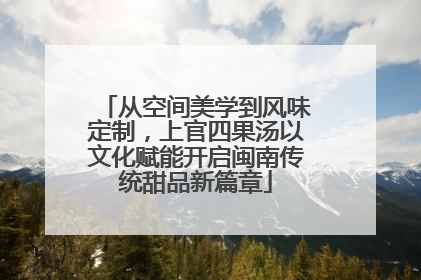 从空间美学到风味定制，上官四果汤以文化赋能开启闽南传统甜品新篇章
