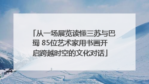 从一场展览读懂三苏与巴蜀 85位艺术家用书画开启跨越时空的文化对话