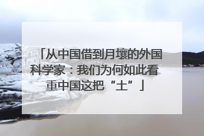 从中国借到月壤的外国科学家：我们为何如此看重中国这把“土”
