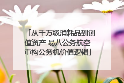 从千万级消耗品到创值资产 易八公务航空重构公务机价值逻辑