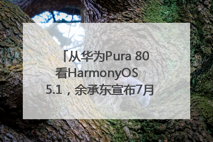 从华为Pura 80看HarmonyOS 5.1，余承东宣布7月迎来首批机型升级