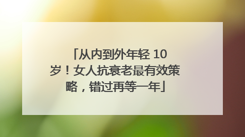 从内到外年轻 10 岁！女人抗衰老最有效策略，错过再等一年