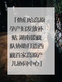 他们给高原孕产妇发放补贴 湖南援藏队协助打造西藏首家高原产儿协同中心
