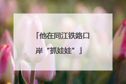 他在同江铁路口岸“抓娃娃”