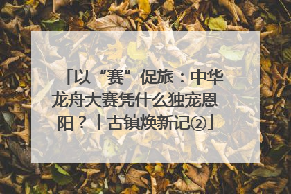 以“赛”促旅：中华龙舟大赛凭什么独宠恩阳？丨古镇焕新记②