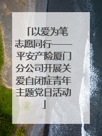 以爱为笔 志愿同行——平安产险厦门分公司开展关爱自闭症青年主题党日活动