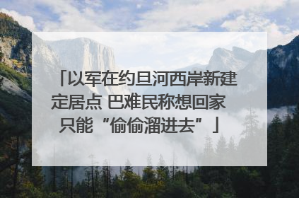 以军在约旦河西岸新建定居点 巴难民称想回家只能“偷偷溜进去”