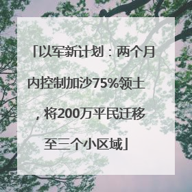 以军新计划：两个月内控制加沙75%领土，将200万平民迁移至三个小区域
