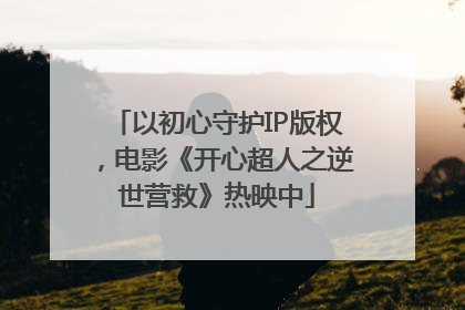 以初心守护IP版权，电影《开心超人之逆世营救》热映中