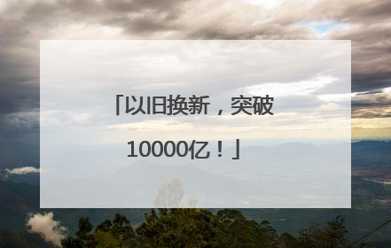 以旧换新，突破10000亿！