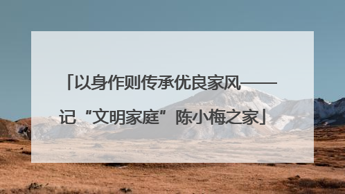 以身作则传承优良家风——记“文明家庭”陈小梅之家