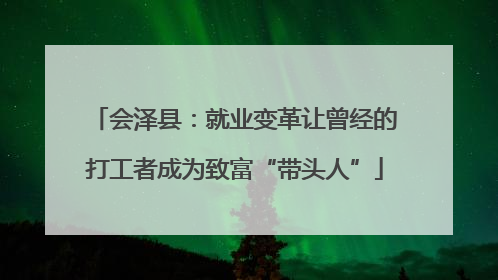 会泽县：就业变革让曾经的打工者成为致富“带头人”