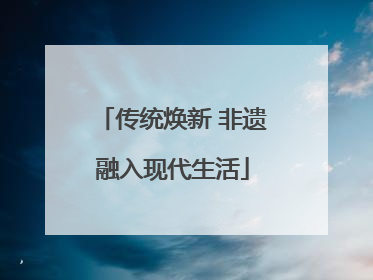 传统焕新 非遗融入现代生活