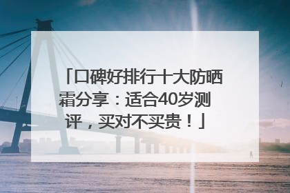 口碑好排行十大防晒霜分享：适合40岁测评，买对不买贵！