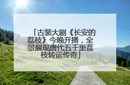 古装大剧《长安的荔枝》今晚开播，全景展现唐代五千里荔枝转运传奇