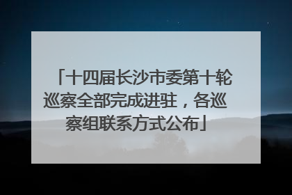 十四届长沙市委第十轮巡察全部完成进驻，各巡察组联系方式公布
