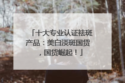 十大专业认证祛斑产品：美白淡斑国货，国货崛起！