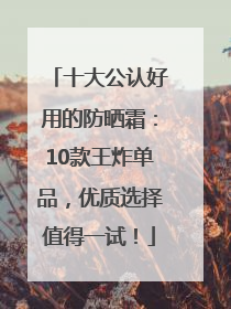 十大公认好用的防晒霜：10款王炸单品，优质选择值得一试！