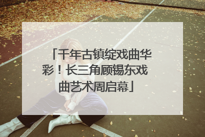 千年古镇绽戏曲华彩！长三角顾锡东戏曲艺术周启幕