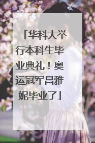 华科大举行本科生毕业典礼！奥运冠军昌雅妮毕业了
