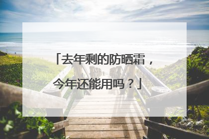 去年剩的防晒霜，今年还能用吗？