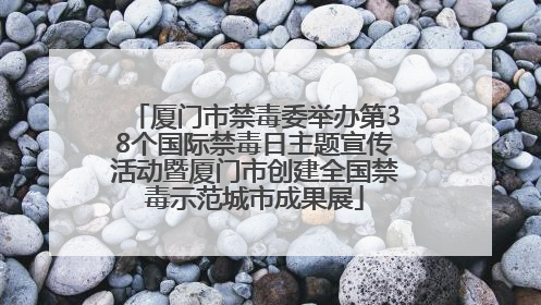 厦门市禁毒委举办第38个国际禁毒日主题宣传活动暨厦门市创建全国禁毒示范城市成果展