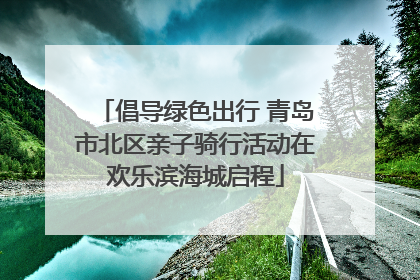倡导绿色出行 青岛市北区亲子骑行活动在欢乐滨海城启程