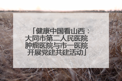 健康中国看山西：大同市第二人民医院肿瘤医院与市一医院开展党建共建活动