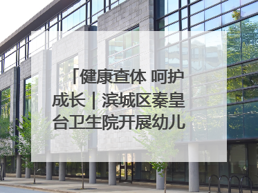 健康查体 呵护成长｜滨城区秦皇台卫生院开展幼儿园儿童健康体检
