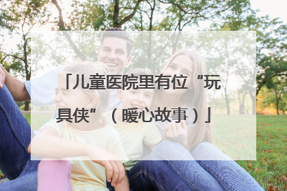 儿童医院里有位“玩具侠”（暖心故事）