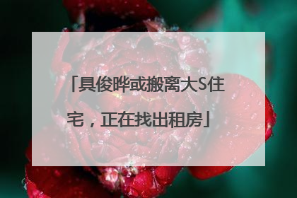 具俊晔或搬离大S住宅，正在找出租房