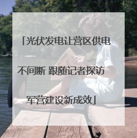 光伏发电让营区供电不间断 跟随记者探访军营建设新成效