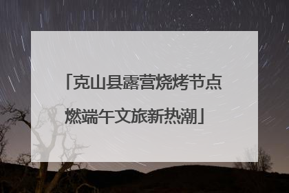 克山县露营烧烤节点燃端午文旅新热潮