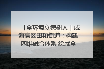 全环境立德树人｜威海高区田和街道：构建四维融合体系 绘就全环境立德树人新画卷