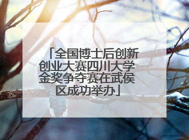 全国博士后创新创业大赛四川大学金奖争夺赛在武侯区成功举办