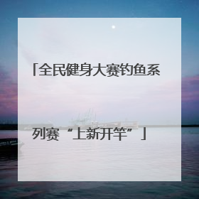 全民健身大赛钓鱼系列赛“上新开竿”